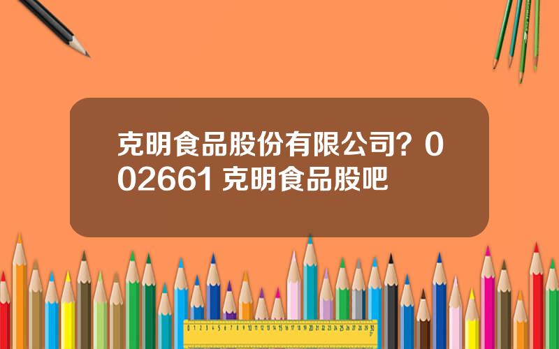克明食品股份有限公司？002661 克明食品股吧